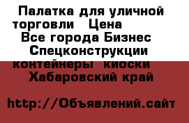 Палатка для уличной торговли › Цена ­ 6 000 - Все города Бизнес » Спецконструкции, контейнеры, киоски   . Хабаровский край